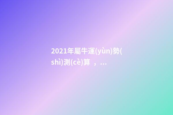 2021年屬牛運(yùn)勢(shì)測(cè)算，2021年屬牛的運(yùn)勢(shì)和財(cái)運(yùn) 2022年屬牛運(yùn)勢(shì)及運(yùn)程測(cè)算，2022 年屬兔人的全年運(yùn)勢(shì)-第1張-觀點(diǎn)-玄機(jī)派